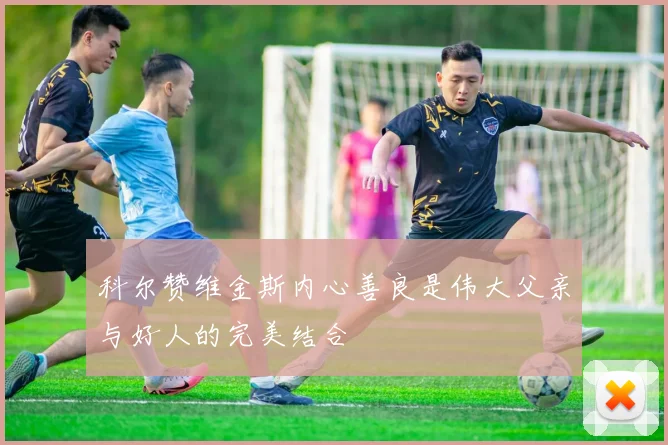 科尔赞维金斯内心善良是伟大父亲与好人的完美结合