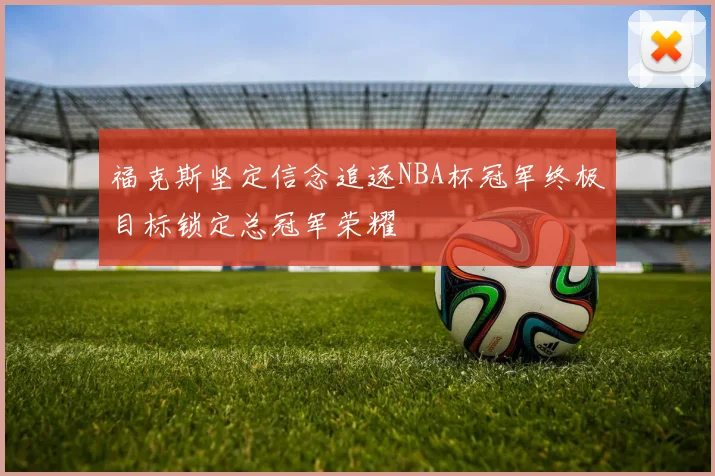 福克斯坚定信念追逐NBA杯冠军终极目标锁定总冠军荣耀
