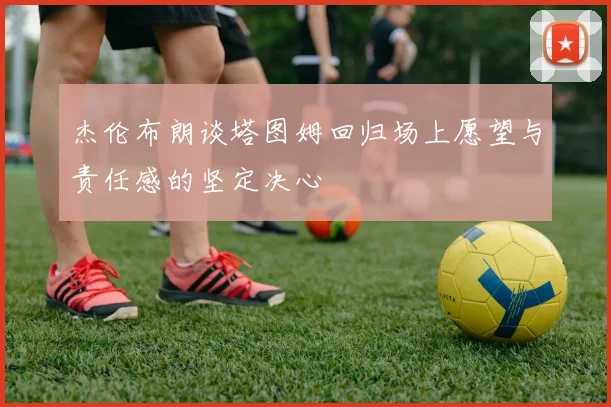 杰伦布朗谈塔图姆回归场上愿望与责任感的坚定决心