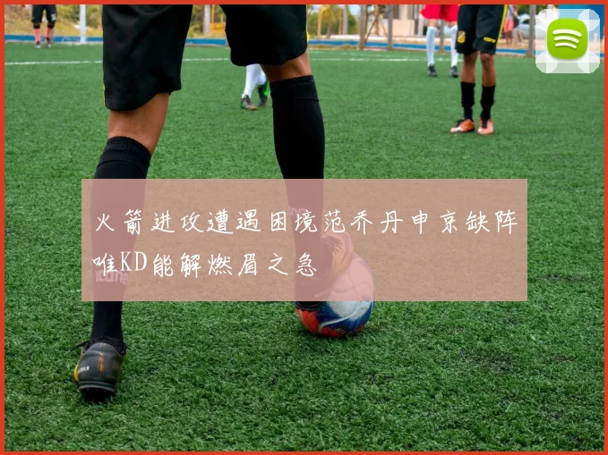 火箭进攻遭遇困境范乔丹申京缺阵唯KD能解燃眉之急
