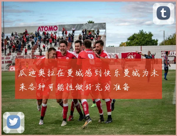 瓜迪奥拉在曼城感到快乐曼城为未来各种可能性做好充分准备