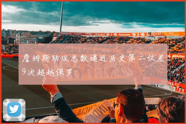 詹姆斯助攻总数逼近历史第二仅差9次超越保罗