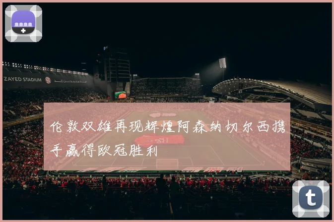 伦敦双雄再现辉煌阿森纳切尔西携手赢得欧冠胜利