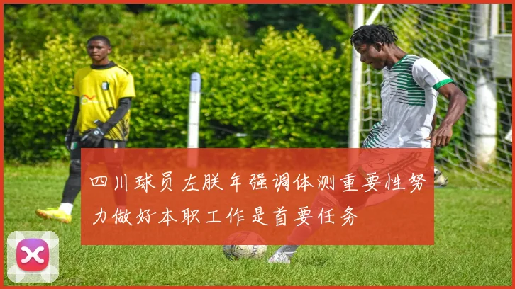 四川球员左朕年强调体测重要性努力做好本职工作是首要任务