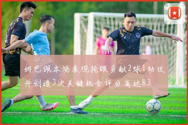 姆巴佩本场表现抢眼贡献2球1助攻并创造3次关键机会评分高达83