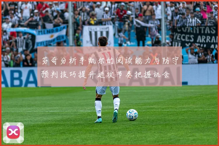 芬奇分析李凯尔的阅读能力与防守预判技巧提升进攻节奏把握机会