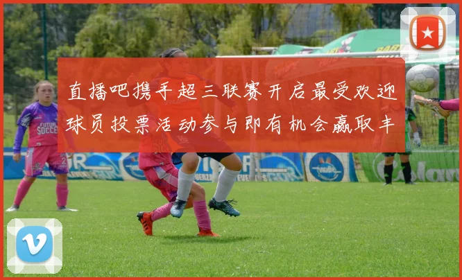 直播吧携手超三联赛开启最受欢迎球员投票活动参与即有机会赢取丰厚奖品