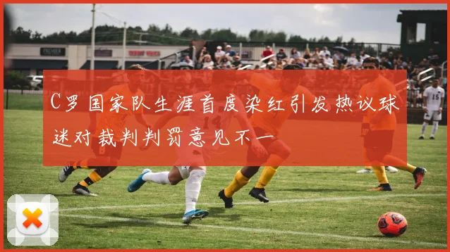 C罗国家队生涯首度染红引发热议球迷对裁判判罚意见不一