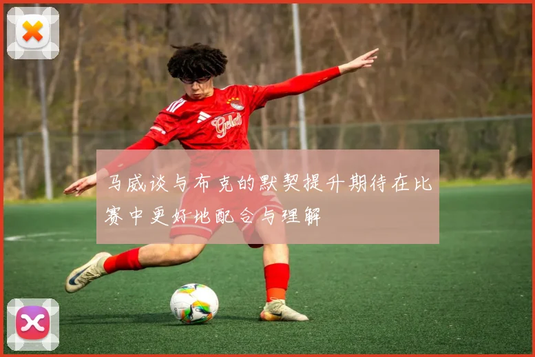 马威谈与布克的默契提升期待在比赛中更好地配合与理解