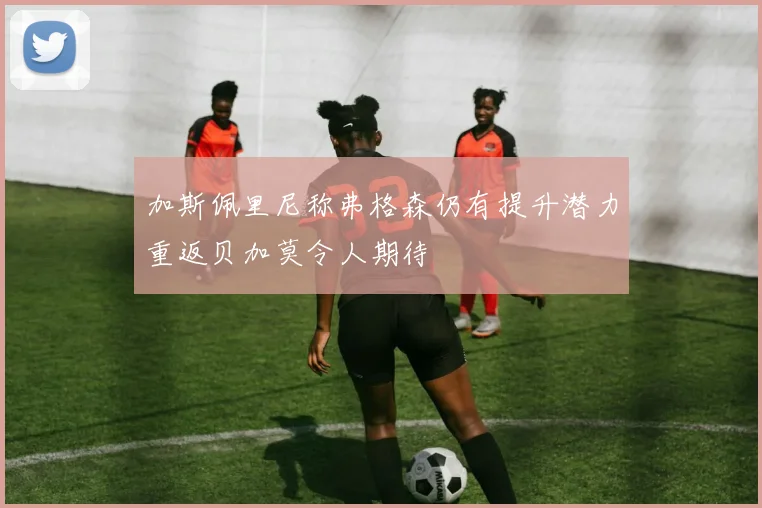 加斯佩里尼称弗格森仍有提升潜力重返贝加莫令人期待