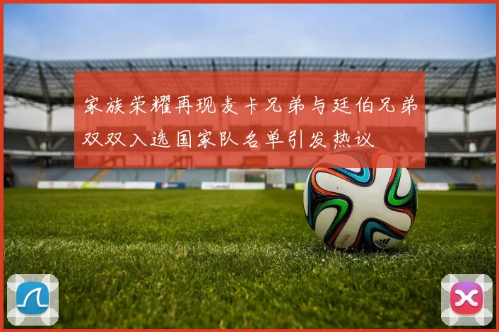 家族荣耀再现麦卡兄弟与廷伯兄弟双双入选国家队名单引发热议